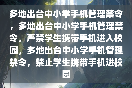 多地出台中小学手机管理禁令，多地出台中小学手机管理禁令，严禁学生携带手机进入校园，多地出台中小学手机管理禁令，禁止学生携带手机进校园