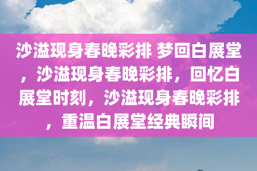 沙溢现身春晚彩排 梦回白展堂，沙溢现身春晚彩排，回忆白展堂时刻，沙溢现身春晚彩排，重温白展堂经典瞬间