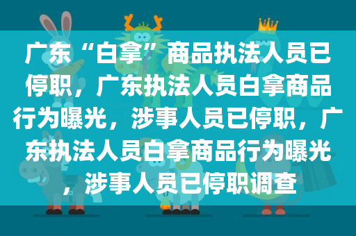 广东“白拿”商品执法人员已停职，广东执法人员白拿商品行为曝光，涉事人员已停职，广东执法人员白拿商品行为曝光，涉事人员已停职调查