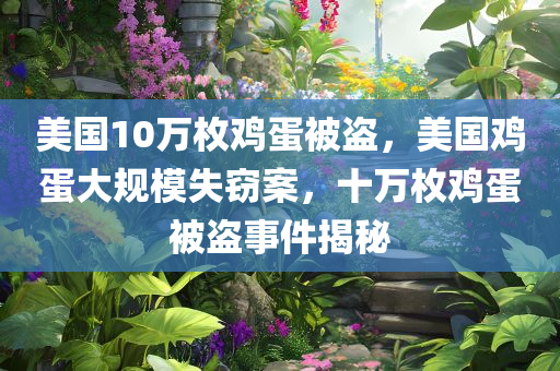 美国10万枚鸡蛋被盗，美国鸡蛋大规模失窃案，十万枚鸡蛋被盗事件揭秘