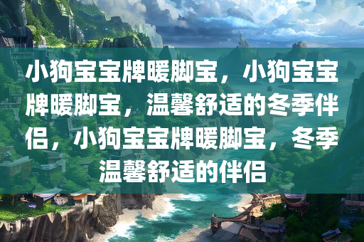 小狗宝宝牌暖脚宝，小狗宝宝牌暖脚宝，温馨舒适的冬季伴侣，小狗宝宝牌暖脚宝，冬季温馨舒适的伴侣