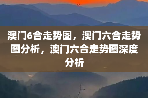 澳门6合走势图，澳门六合走势图分析，澳门六合走势图深度分析