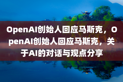 OpenAI创始人回应马斯克，OpenAI创始人回应马斯克，关于AI的对话与观点分享