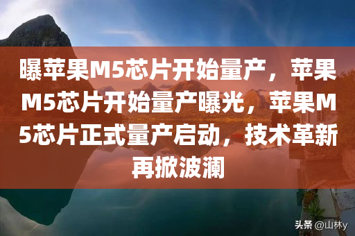 曝苹果M5芯片开始量产，苹果M5芯片开始量产曝光，苹果M5芯片正式量产启动，技术革新再掀波澜