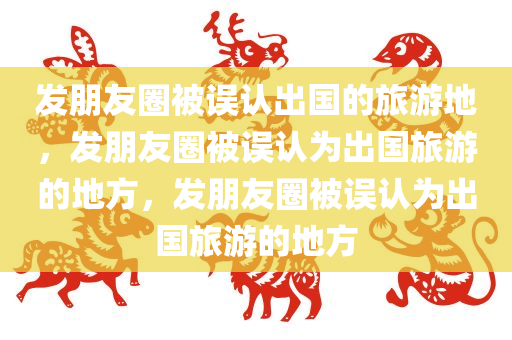 发朋友圈被误认出国的旅游地，发朋友圈被误认为出国旅游的地方，发朋友圈被误认为出国旅游的地方