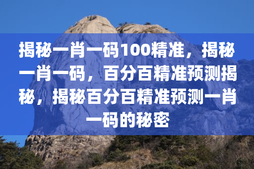揭秘一肖一码100精准，揭秘一肖一码，百分百精准预测揭秘