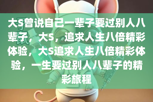 大S曾说自己一辈子要过别人八辈子，大S，追求人生八倍精彩体验，大S追求人生八倍精彩体验，一生要过别人八辈子的精彩旅程