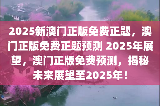 2025新澳门正版免费正题，澳门正版免费正题预测 2025年展望，澳门正版免费预测，揭秘未来展望至2025年！