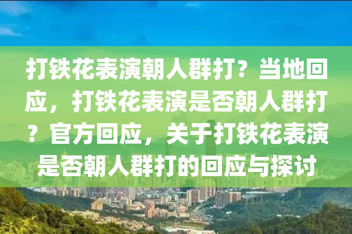 打铁花表演朝人群打？当地回应，打铁花表演是否朝人群打？官方回应，关于打铁花表演是否朝人群打的回应与探讨