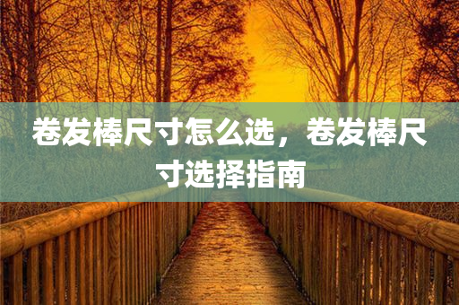 卷发棒尺寸怎么选，卷发棒尺寸选择指南