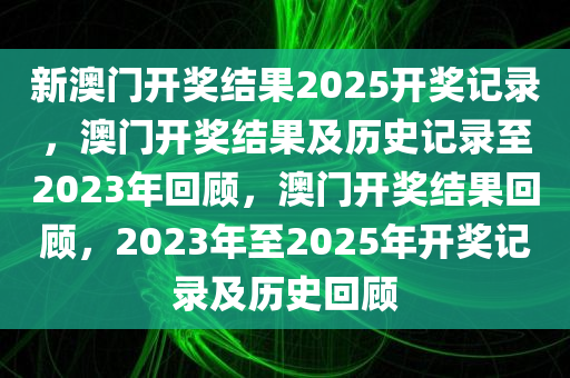 新澳门开奖结果2025开奖记录，澳门开奖结果及历史记录至2023年回顾，澳门开奖结果回顾，2023年至2025年开奖记录及历史回顾