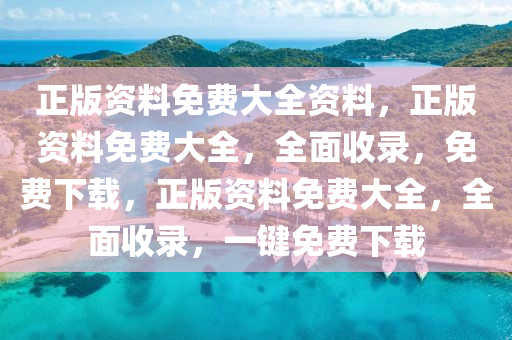 正版资料免费大全资料，正版资料免费大全，全面收录，免费下载，正版资料免费大全，全面收录，一键免费下载