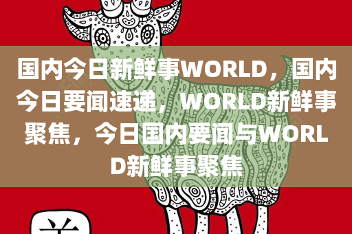 国内今日新鲜事WORLD，国内今日要闻速递，WORLD新鲜事聚焦，今日国内要闻与WORLD新鲜事聚焦