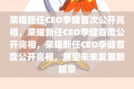荣耀新任CEO李健首次公开亮相，荣耀新任CEO李健首度公开亮相，荣耀新任CEO李健首度公开亮相，展望未来发展新篇章