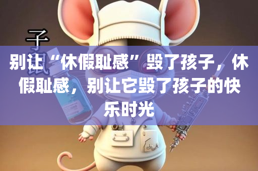 别让“休假耻感”毁了孩子，休假耻感，别让它毁了孩子的快乐时光