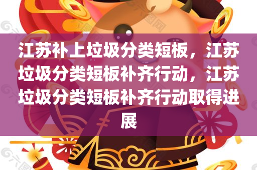 江苏补上垃圾分类短板，江苏垃圾分类短板补齐行动，江苏垃圾分类短板补齐行动取得进展
