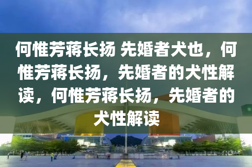 何惟芳蒋长扬 先婚者犬也，何惟芳蒋长扬，先婚者的犬性解读