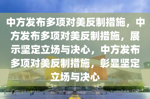 中方发布多项对美反制措施，中方发布多项对美反制措施，展示坚定立场与决心，中方发布多项对美反制措施，彰显坚定立场与决心