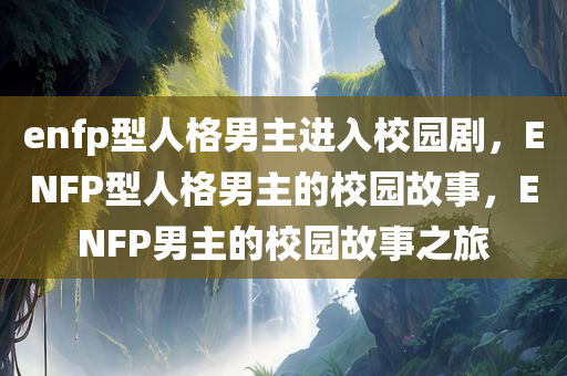enfp型人格男主进入校园剧，ENFP型人格男主的校园故事，ENFP男主的校园故事之旅