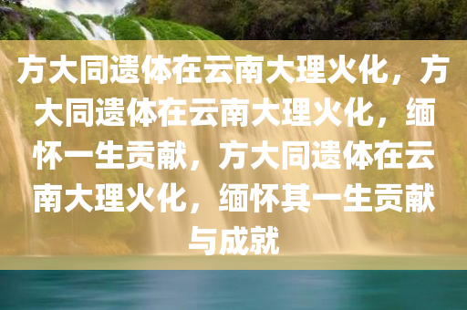 方大同遗体在云南大理火化，方大同遗体在云南大理火化，缅怀一生贡献，方大同遗体在云南大理火化，缅怀其一生贡献与成就
