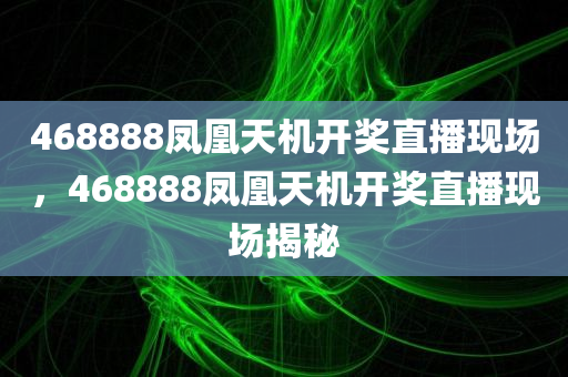 468888凤凰天机开奖直播现场，468888凤凰天机开奖直播现场揭秘