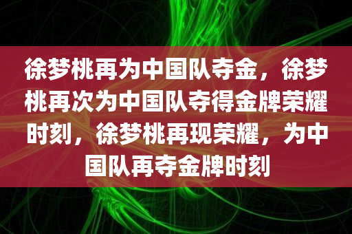 徐梦桃再为中国队夺金，徐梦桃再次为中国队夺得金牌荣耀时刻，徐梦桃再现荣耀，为中国队再夺金牌时刻