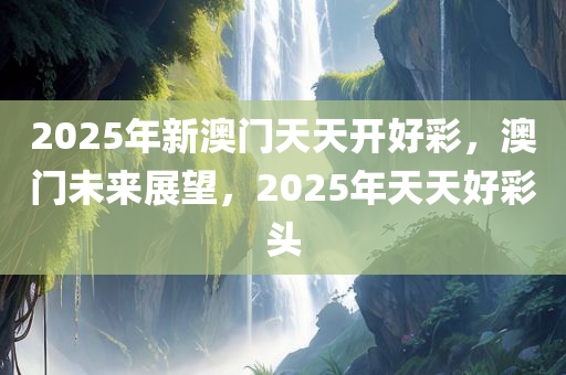 2025年新澳门天天开好彩，澳门未来展望，2025年天天好彩头