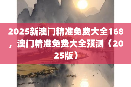 2025新澳门精准免费大全168，澳门精准免费大全预测（2025版）