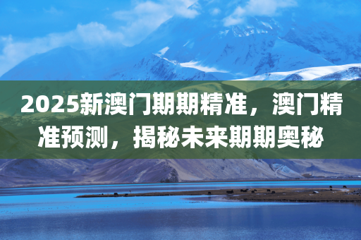 2025新澳门期期精准，澳门精准预测，揭秘未来期期奥秘