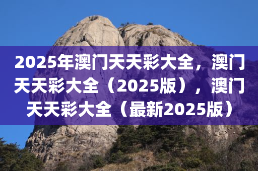 2025年澳门天天彩大全，澳门天天彩大全（2025版），澳门天天彩大全（最新2025版）