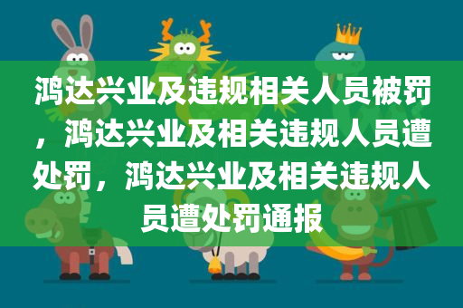 鸿达兴业及违规相关人员被罚，鸿达兴业及相关违规人员遭处罚，鸿达兴业及相关违规人员遭处罚通报