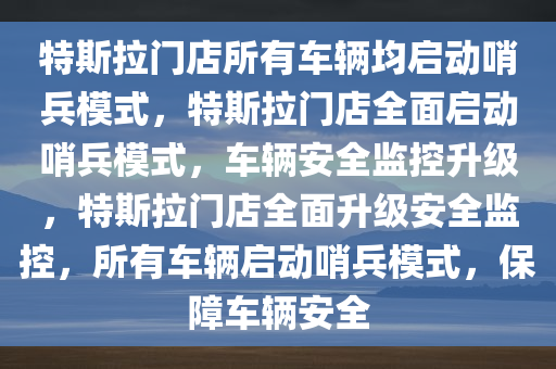 特斯拉门店所有车辆均启动哨兵模式，特斯拉门店全面启动哨兵模式，车辆安全监控升级，特斯拉门店全面升级安全监控，所有车辆启动哨兵模式，保障车辆安全