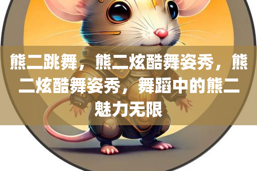 熊二跳舞，熊二炫酷舞姿秀，熊二炫酷舞姿秀，舞蹈中的熊二魅力无限
