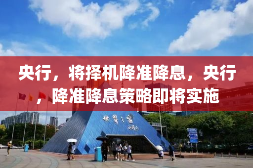 央行，将择机降准降息，央行，降准降息策略即将实施