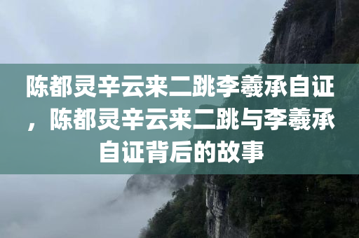 陈都灵辛云来二跳李羲承自证，陈都灵辛云来二跳与李羲承自证背后的故事