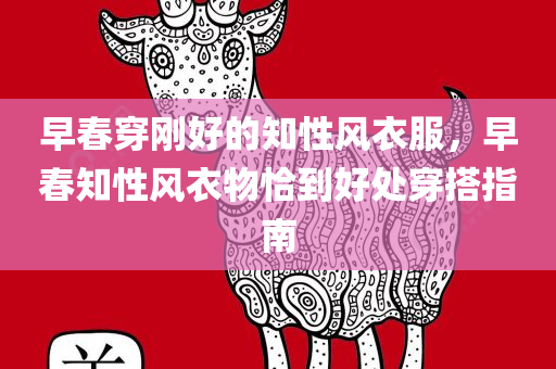 早春穿刚好的知性风衣服，早春知性风衣物恰到好处穿搭指南
