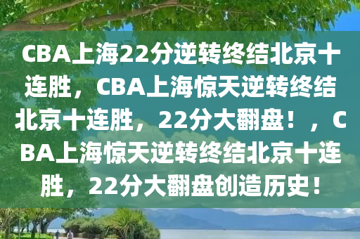 CBA上海22分逆转终结北京十连胜，CBA上海惊天逆转终结北京十连胜，22分大翻盘！，CBA上海惊天逆转终结北京十连胜，22分大翻盘创造历史！