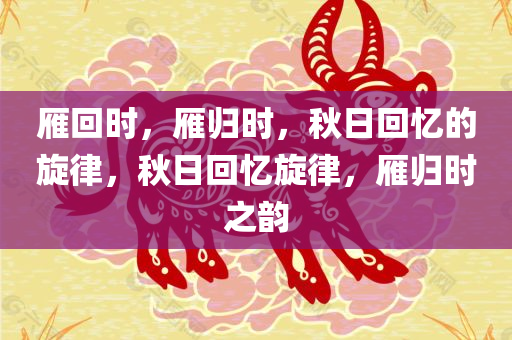 雁回时，雁归时，秋日回忆的旋律，秋日回忆旋律，雁归时之韵