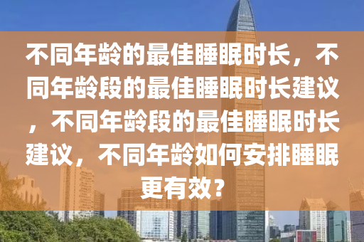 不同年龄的最佳睡眠时长，不同年龄段的最佳睡眠时长建议，不同年龄段的最佳睡眠时长建议，不同年龄如何安排睡眠更有效？