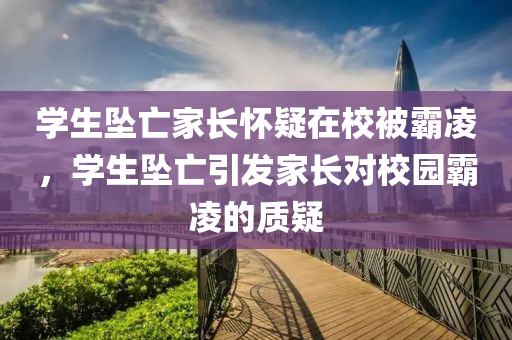 学生坠亡家长怀疑在校被霸凌，学生坠亡引发家长对校园霸凌的质疑