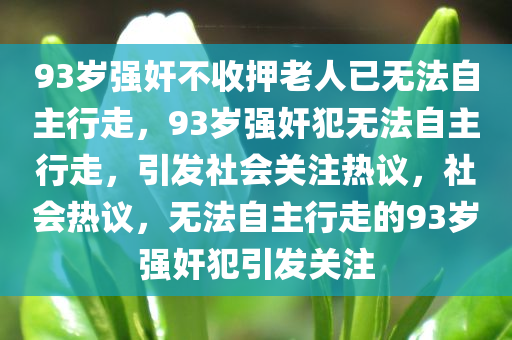 93岁强奸不收押老人已无法自主行走，93岁强奸犯无法自主行走，引发社会关注热议，社会热议，无法自主行走的93岁强奸犯引发关注