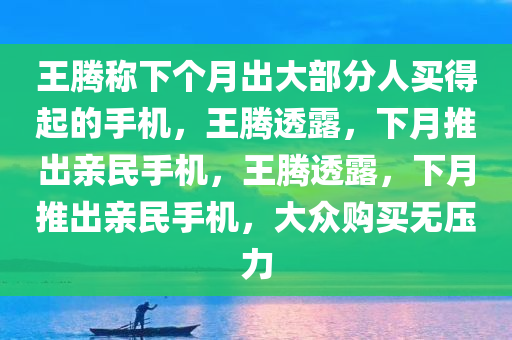 王腾称下个月出大部分人买得起的手机，王腾透露，下月推出亲民手机，王腾透露，下月推出亲民手机，大众购买无压力