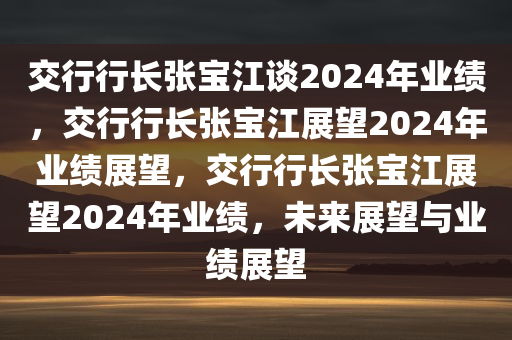 交行行长张宝江谈2024年业绩，交行行长张宝江展望2024年业绩展望，交行行长张宝江展望2024年业绩，未来展望与业绩展望
