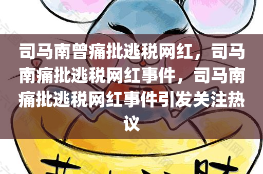 司马南曾痛批逃税网红，司马南痛批逃税网红事件，司马南痛批逃税网红事件引发关注热议