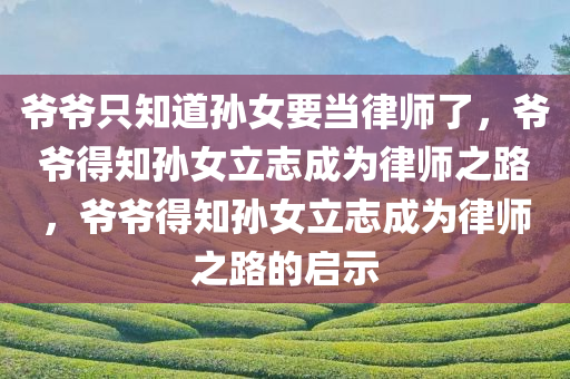 爷爷只知道孙女要当律师了，爷爷得知孙女立志成为律师之路，爷爷得知孙女立志成为律师之路的启示