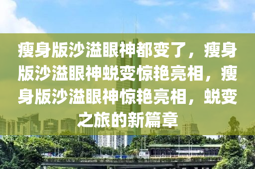 瘦身版沙溢眼神都变了，瘦身版沙溢眼神蜕变惊艳亮相，瘦身版沙溢眼神惊艳亮相，蜕变之旅的新篇章