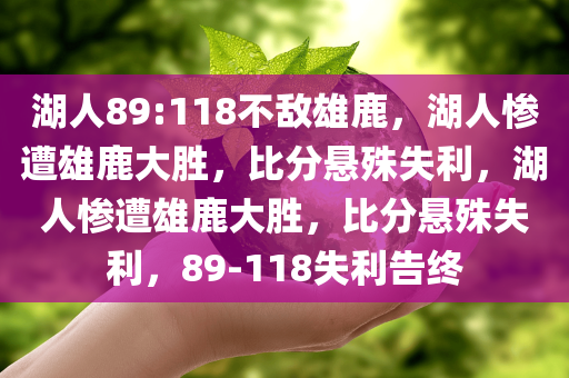 湖人89:118不敌雄鹿，湖人惨遭雄鹿大胜，比分悬殊失利，湖人惨遭雄鹿大胜，比分悬殊失利，89-118失利告终