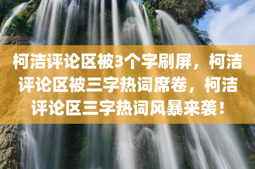 柯洁评论区被3个字刷屏，柯洁评论区被三字热词席卷，柯洁评论区三字热词风暴来袭！