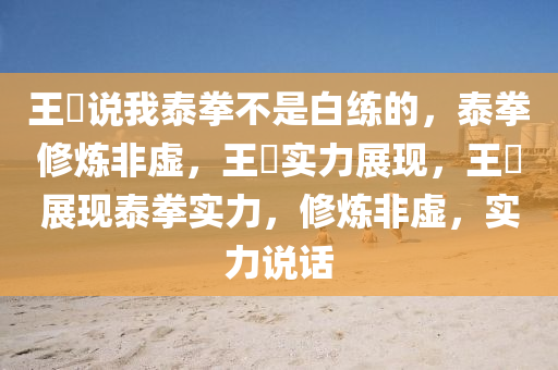王濛说我泰拳不是白练的，泰拳修炼非虚，王濛实力展现，王濛展现泰拳实力，修炼非虚，实力说话