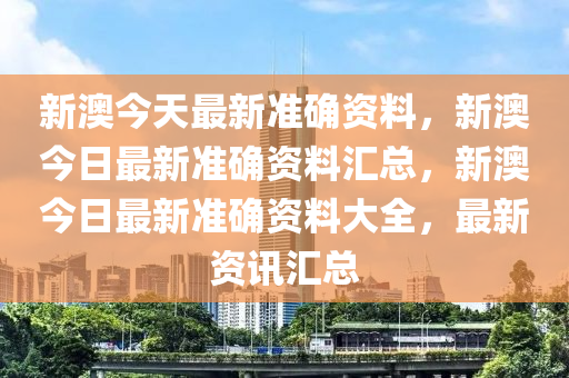 新澳今天最新准确资料，新澳今日最新准确资料汇总，新澳今日最新准确资料大全，最新资讯汇总